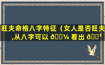 旺夫命格八字特征（女人是否旺夫,从八字可以 🐼 看出 🐳 ）